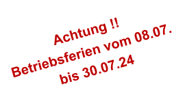 Achtung !! Betriebsferien vom 08.07. bis 30.07.24